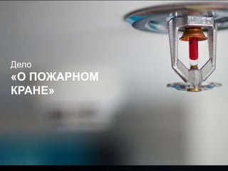 Дело
«О ПОЖАРНОМ
КРАНЕ»
 