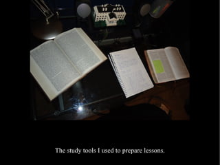 The study tools I used to prepare lessons.
 