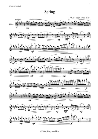 14
www.rowy.net


                                        Spring
                                                                 m
                                                        . . .
                                                                     W. F. Bach 1710 -1784

              ## ## 2 œ œ œ œ œ œ œ œ œ œ œ œ œ œ œ œ œ œ œ œ œ œ œ œ œ œ œ œ œ œ œ œ
      Allegro

Flute &             4                            œœ                   J
                                                 J
                       P
                                                             -
                                                             œ                  > œ œœ
     # # # # œ œ œ œ œ œ œ œ œj œ œ œ œ > œ . œ œ R œ œ
                            . .               œ                                 œ
                     œ                            J .          œ œ œœœ                J
 7

 &                   J
                                                        F      P                F
                                                                  >.
     #### R  œœœœ œ > œ œœ œœœœœœœœ œœœœœœœ œ œ œ . >
             -             œ
                    œ œœ       J                     œ            J       œ œ ‰ nnnn#
 13

 &                                                                        J
               P           F
                                                                            .
 19
     # œ œ œ nœ #œ œ œ œ œ œ œ œ #œ œ œ œ œ œ œ #œ nœ œ #œ #œ nœ J œ œ œ nœ œ
                                                                           œ
                                                                                    .
 &                                                                                 J
    F                                                                      f P
              œ #œ œ œ œ œ œ œ œ œ nœ œ œ œ œ #œ #œ œ œ
     # œœ œ œ œ                                                      nœ nœ œ œ
                                  J                             ‰ œ œ œ œ œœ
 24

 &
                          F                                 P
                                                                  . . .           . . .
                                                    . œ œ œ œ #œ œ œ œ œ œ #œ œ œ œ #œ
                                                       . .
     # œ œ œ jœ œ œ œ œ œ œ œ œ œ œ j œ œ œ œ J                         J                  J
             œ œ                    œ œœœ J
 30

 &                .                        .
                                                                                        f
         U
          >                                                      m
                                                         . . .
     # œ ‰ n# # # # œ œ œ œ œ œ œ œ œ œ œ œ œ œ œ œ œ œ œ œ œ œ œ œ œ œ œ œ œ œ œ œ œ œ
                                                                      J
 36

 &                                                J
                         P
                                                           -                    > œ œœ
     # # # # œ œ œ œ œ œ œ œ œ œj œ œ œ œ > œ œ œ œ œ œ œ œ œ
                             . .             œ             R
                                                                                œ
                                                                                     J
 43

 &                    J                          J                      œœ
                                                      F      P                  F
             -                                                       >
                                                                     . œ
                                                                     œ
     ## R## œ œ œ œ œ œ œ > œ œ œ œ œ œ œ œ œ œ œ œ œ œ œ œ œ œ œ J œ œ >
                            œ                                                 . œ
                         œ     J                                                         ‰
 49

 &                                                                            J
               P            F                                        f

                                   © 2006 Rowy van Hest
 