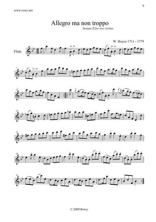 9
www.rowy.net



                    Allegro ma non troppo
                                           Sonata II for two violins




          b 6 œ œ œ œ œ œ >> œ œ œ œ œ œ œ œ œ >> œ œ œ œ œ œ œ
                                                                   W. Boyce 1711 - 1779

                          .œ                 .
        &b 8 J    J J     œ J                  .
                                               œœ J
Flute
                          J

       . >    œ œ œœ œ            œ œ œ œ œ. œ œ œ œ œ œ. œ œ
    b œœœ> œ œ
         .œ J          nœ œ œ œ œ
 &b
 7




     œ                         œ                            œ
    b œ œ œ. œ œ œ œ                    œ. œ œ œ.       .                   n œ. œ œ œ. nœ
                                                                        j
                                                        œ.œ J
                                    j                                  œ

                     œ œ .. .. J                    œœ œ œ                                 œ
                                   œ

 &b
 12




         .                                     œ
        œ . œ œ nœ œ œ œ œ bœ œ œ œ #œ nœ œ œ œ œ. œ nœ œ
    b bœ nœ
 &b                                                       œœœ œ
 18


              J                                               J

                   œ œ œ œ œ œ œ. œ œ   .      .
    b #œ œ œœœ œ œ    #œ      œ       œ œœ œ œ œœ œ
                                        J J.   J J
                                                  .
 &b
 23




        .                .          . .    . .       . .
        œœ .             œœ .
                    œœ œ J œ œ . . œœœ œ œœœ        œœœ
   bb œ J J œ œ œ œ
           œ
                            J œœ
                                        œœ      . .
                                               œœœ
 28

 &

             œ .
    b œ œ œ œ œ œ . œ œ œ œ œ œ . œ œ œ œ œ œ . œ œ œ œ œ œ œ œ ..
 &b
 34


                                                             œ




                               © 2009 Rowy
 