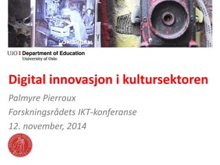 Digital innovasjon i kultursektoren 
Palmyre Pierroux 
Forskningsrådets IKT-konferanse 
12. november, 2014  