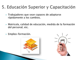    Trabajadores que sean capaces de adaptarse
    rápidamente a los cambios.

   Matricula, calidad de educación, medida de la formación
    del personal, etc.

   Empleo-formación.
 