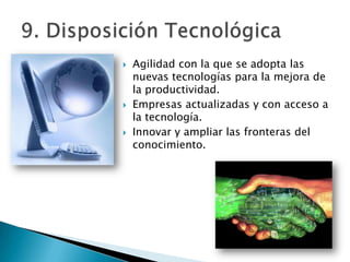    Agilidad con la que se adopta las
    nuevas tecnologías para la mejora de
    la productividad.
   Empresas actualizadas y con acceso a
    la tecnología.
   Innovar y ampliar las fronteras del
    conocimiento.
 