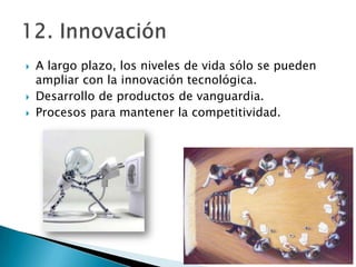    A largo plazo, los niveles de vida sólo se pueden
    ampliar con la innovación tecnológica.
   Desarrollo de productos de vanguardia.
   Procesos para mantener la competitividad.
 