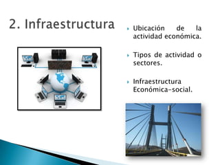    Ubicación    de   la
    actividad económica.

   Tipos de actividad o
    sectores.

   Infraestructura
    Económica-social.
 