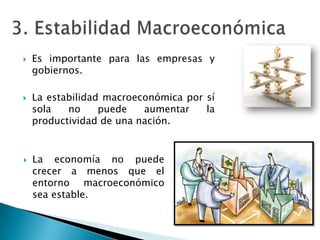    Es importante para las empresas y
    gobiernos.

   La estabilidad macroeconómica por sí
    sola   no     puede   aumentar    la
    productividad de una nación.


   La economía no puede
    crecer a menos que el
    entorno macroeconómico
    sea estable.
 