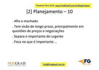 [2]	
  Planejamento	
  –	
  10	
  	
  
.	
  Aﬁa	
  o	
  machado	
  
.	
  Tem	
  visão	
  de	
  longo	
  prazo,	
  principalmente	
  em	
  
questões	
  de	
  preços	
  e	
  negociações	
  
.	
  Separa	
  o	
  importante	
  do	
  urgente	
  
.	
  Foca	
  no	
  que	
  é	
  importante	
  …	
  	
  
	
  
 