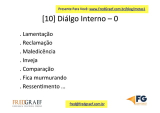 [10]	
  Diálgo	
  Interno	
  –	
  0	
  	
  
.	
  Lamentação	
  
.	
  Reclamação	
  
.	
  Maledicência	
  
.	
  Inveja	
  
.	
  Comparação	
  
.	
  Fica	
  murmurando	
  
.	
  Ressen7mento	
  …	
  	
  
 