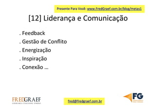 [12]	
  Liderança	
  e	
  Comunicação	
  
.	
  Feedback	
  
.	
  Gestão	
  de	
  Conﬂito	
  
.	
  Energização	
  
.	
  Inspiração	
  
.	
  Conexão	
  …	
  	
  
 