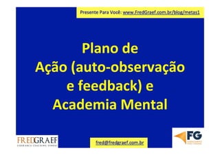 Plano	
  de	
  
Ação	
  (auto-­‐observação	
  
e	
  feedback)	
  e	
  
Academia	
  Mental	
  
 