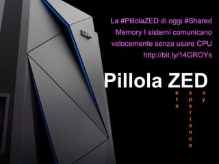 e
t
a
x
p
e
r
i
e
n
c
e
a
y
Pillola ZED
La #PillolaZED di oggi #Shared
Memory I sistemi comunicano
velocemente senza usare CPU
http://bit.ly/14GROYs
 
