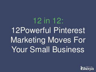 12 in 12:
12Powerful Pinterest
Marketing Moves For
Your Small Business

 