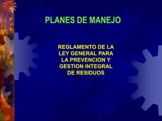 REGLAMENTO DE LA
LEY GENERAL PARA
LA PREVENCION Y
GESTION INTEGRAL
DE RESIDUOS
PLANES DE MANEJO
 