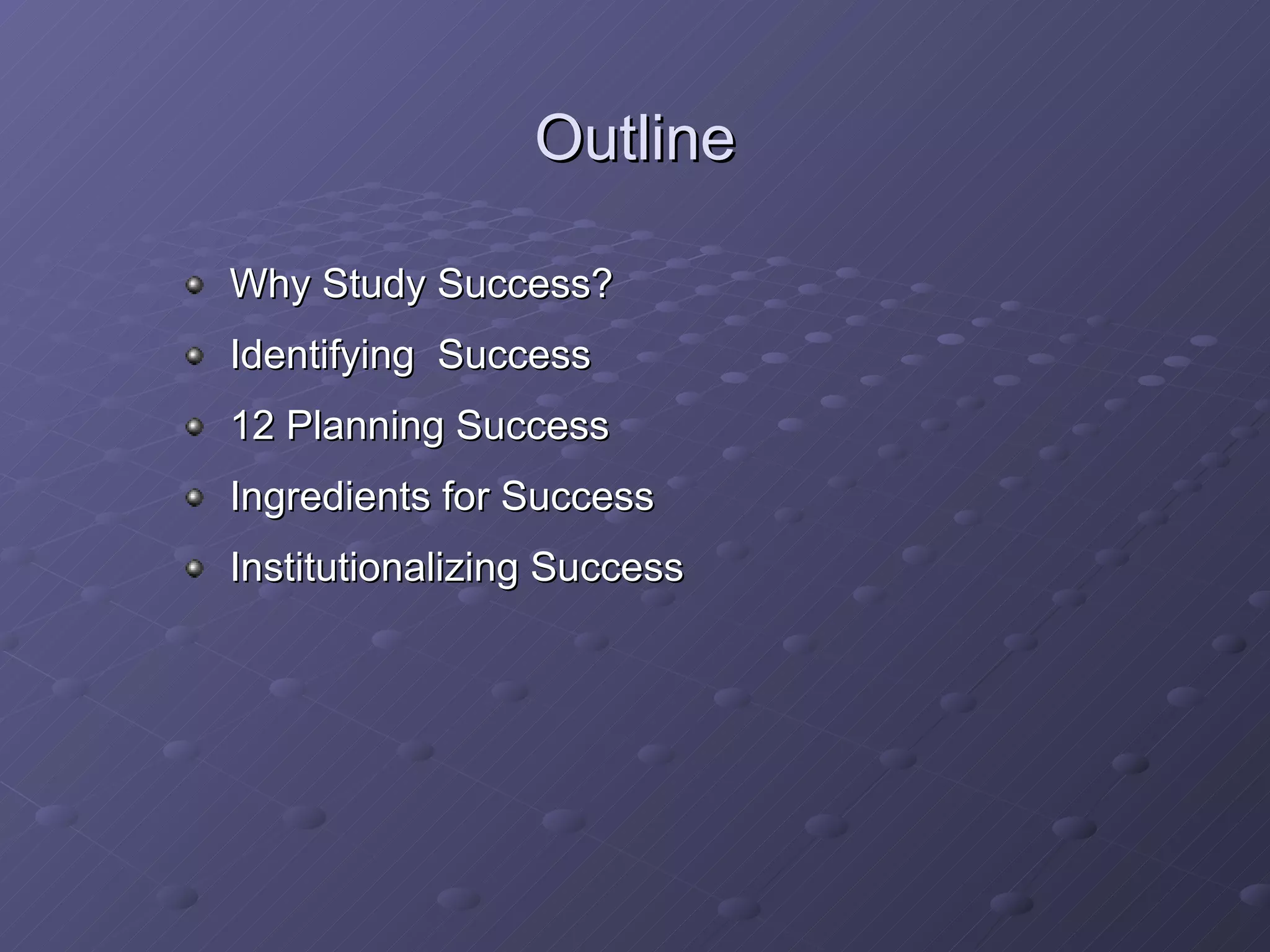 Outline Why Study Success? Identifying  Success 12 Planning Success Ingredients for Success Institutionalizing Success 