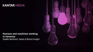 Humans and machines working
in harmony
Gaelle Bertrand, Head of Brand Insight
 