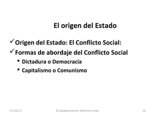 El origen del Estado

Origen del Estado: El Conflicto Social:
Formas de abordaje del Conflicto Social
      Dictadura o Democracia
      Capitalismo o Comunismo




21/02/13          El Estado/Antonio Martinez-Uribe   10
 