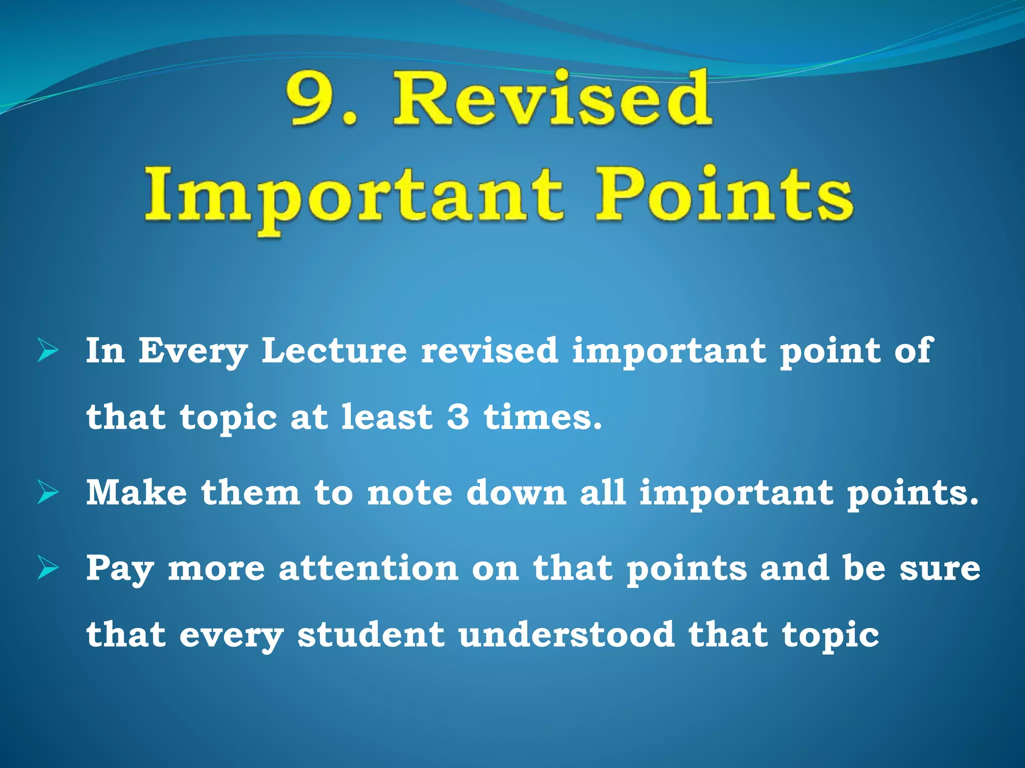  In Every Lecture revised important point of
that topic at least 3 times.
 Make them to note down all important points.
 Pay more attention on that points and be sure
that every student understood that topic
 