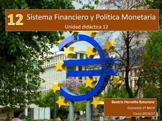 Sistema Financiero y Política Monetaria
Unidad didáctica 12
Beatriz Hervella Baturone
Economía 1º BACH
Curso 2016/17
 
