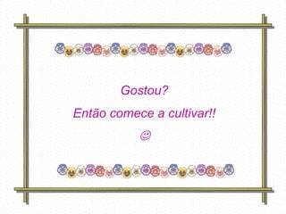 Gostou?
Então comece a cultivar!!
                       

   Feito por
   luannarj@uol.co
   m.br
 