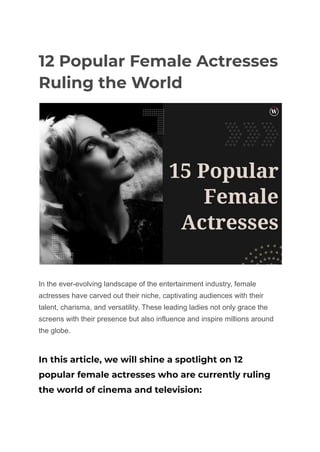 12 Popular Female Actresses
Ruling the World
In the ever-evolving landscape of the entertainment industry, female
actresses have carved out their niche, captivating audiences with their
talent, charisma, and versatility. These leading ladies not only grace the
screens with their presence but also influence and inspire millions around
the globe.
In this article, we will shine a spotlight on 12
popular female actresses who are currently ruling
the world of cinema and television:
 