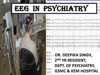 EEG IN PSYCHIATRY

- DR. DEEPIKA SINGH,
2ND YR RESIDENT,
DEPT. OF PSYCHIATRY,
GSMC & KEM HOSPITAL

 