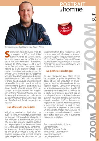POrtrAIt
                                                                    d’   homme

                                                                     Made
                                                                    in Béarn



Rencontre avec Cyril Garitey de Béarn Pêche



S
       atisfaction. Voici le maître mot de      forcément l’effort de se moderniser. Sans
       ce magasin de 300 m² situé 51 bis        compter une spécialisation constante :
       avenue Charles de Gaulle à Lons.         «Aujourd’hui, pour chaque poisson que l’on
Vous y trouverez tout ce qu’il faut pour        pêche, il existe 3 ou 4 techniques différentes
passer un bon week-end : hameçons,              pour l’attraper. Chaque marque se bat pour
matériel de pêche, services… Et le suivi        être leader de son secteur : c’est devenu une
ne se fait pas dans l’anonymat d’une            affaire de spécialistes ».
hotline ou d’une grande surface : « Le
contact humain est primordial pour moi»,          «La pêche est en danger»
précise Cyril Garitey, le gérant, «j’apporte
une attention toute particulière à l’écoute     Ce qui n’empêche pas Béarn Pêche
de chaque client. » Celui qui a monté cet-      de proposer un panel de produits Eau
te affaire il y a 6 ans avec un autre associé   douce et Mer très large, tout en privilé-
sait en effet de quoi il parle. Il est même     giant au maximum le travail avec les en-
tombé dedans quand il était petit : issu        treprises locales. L’émulation ambiante,
d’une famille d’ostréiculteurs, Cyril ra-       les animations en magasin et la volonté
conte « c’est d’abord et avant tout une pas-    d’être sans cesse à l’écoute du monde de
sion, même si l’amplitude horaire n’est pas     la pêche ne masquent pourtant pas un
évidente, qu’être commerçant par les temps      certain pessimisme : « J’aimerai tellement
qui courent est compliqué, je ne peux pas       que mon fils puisse, dans plusieurs dizaines
me plaindre d’avoir fait de ma passion un       d’années, continuer à pêcher la truite sau-
travail ! »                                     vage dans les Pyrénées. Malheureusement,
                                                le patrimoine piscicole est déjà en train
  Une affaire de spécialistes                   de disparaître » exprime le passionné,
                                                un brin dépité. Malgré tout, celui-ci ne
Malgré sa motivation, Cyril n’est pas           compte pas baisser les bras et il continue
dupe : la concurrence est plus que vivace       de se battre pour faire vivre et évoluer sa
sur Internet et les produits fabriqués en       passion au quotidien.
Asie inondent le marché virtuel. Certains
n’hésitent pas à venir essayer le matériel
en magasin puis à se fournir en direct          Tout pour satisfaire les pêcheurs.
sur la Toile. Les règles du jeu sont diffici-   C’est Béarn Pêche !
les à accepter : les médias encouragent         51 bis Av Charles de Gaulle
de plus en plus ce type d’achat, les ins-       64140 LONS – 05 59 68 39 97
titutions européennes ferment certains          www.bearn-peche.fr
types de pêche et les clubs ne font pas         clercyval@wanadoo.fr
                                                                                                 15
 