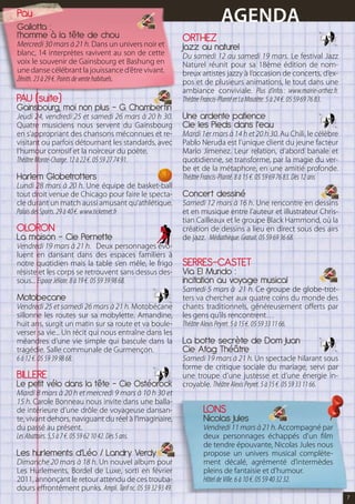 Pau
Gallotta :
                                                                            AGENDA
l’homme à la tête de chou                                    ORTHEZ
Mercredi 30 mars à 21 h. Dans un univers noir et             Jazz au naturel
blanc, 14 interprètes ravivent au son de cette               Du samedi 12 au samedi 19 mars. Le festival Jazz
voix le souvenir de Gainsbourg et Bashung en                 Naturel réunit pour sa 18ème édition de nom-
une danse célébrant la jouissance d’être vivant.             breux artistes jazzy à l’occasion de concerts, d’ex-
Zénith. 23 à 29 €. Points de vente habituels.                pos et de plusieurs animations, le tout dans une
                                                             ambiance conviviale. Plus d’infos : www.mairie-orthez.fr.
PAU (suite)                                                  Théâtre Francis-Planté et La Moutète. 5 à 24 €. 05 59 69 76 83.
Gainsbourg, moi non plus - G. Chambertin
Jeudi 24, vendredi 25 et samedi 26 mars à 20 h 30.           Une ardente patience
Quatre musiciens nous servent du Gainsbourg                  Cie les Pieds dans l’eau
en s’appropriant des chansons méconnues et re-               Mardi 1er mars à 14 h et 20 h 30. Au Chili, le célèbre
visitant ou parfois détournant les standards, avec           Pablo Neruda est l’unique client du jeune facteur
l’humour corrosif et la noirceur du poète.                   Mario Jimenez. Leur relation, d’abord banale et
Théâtre Monte-Charge. 12 à 22 €. 05 59 27 74 91.             quotidienne, se transforme, par la magie du ver-
                                                             be et de la métaphore, en une amitié profonde.
Harlem Globetrotters                                         Théâtre Francis-Planté. 8 à 15 €. 05 59 69 76 83. Dès 12 ans
Lundi 28 mars à 20 h. Une équipe de basket-ball
tout droit venue de Chicago pour faire le specta-            Concert dessiné
cle durant un match aussi amusant qu’athlétique.             Samedi 12 mars à 16 h. Une rencontre en dessins
Palais des Sports. 29 à 40 €. www.ticketnet.fr               et en musique entre l’auteur et illustrateur Chris-
                                                             tian Cailleaux et le groupe Black Hammond, où la
OLORON                                                       création de dessins a lieu en direct sous des airs
La maison – Cie Pernette                                     de jazz. Médiathèque. Gratuit. 05 59 69 36 68.
Vendredi 19 mars à 21 h. Deux personnages évo-
luent en dansant dans des espaces familiers à
notre quotidien mais la table s’en mêle, le frigo            SERRES-CASTET
résiste et les corps se retrouvent sans dessus des-          Via El Mundo :
sous... Espace Jéliote. 8 à 19 €. 05 59 39 98 68.            incitation au voyage musical
                                                             Samedi 5 mars à 21 h. Ce groupe de globe-trot-
Motobecane                                                   ters va chercher aux quatre coins du monde des
Vendredi 25 et samedi 26 mars à 21 h. Motobécane             chants traditionnels, généreusement offerts par
sillonne les routes sur sa mobylette. Amandine,              les gens qu’ils rencontrent…
huit ans, surgit un matin sur sa route et va boule-          Théâtre Alexis Peyret. 5 à 15 €. 05 59 33 11 66.
verser sa vie... Un récit qui nous entraîne dans les
méandres d’une vie simple qui bascule dans la                La botte secrète de Dom Juan
tragédie. Salle communale de Gurmençon.                      Cie Afag Théâtre
6 à 12 €. 05 59 39 98 68.                                    Samedi 19 mars à 21 h. Un spectacle hilarant sous
                                                             forme de critique sociale du mariage, servi par
BILLERE                                                      une troupe d’une justesse et d’une énergie in-
Le petit vélo dans la tête - Cie Ostéorock                   croyable. Théâtre Alexis Peyret. 5 à 15 €. 05 59 33 11 66.
Mardi 8 mars à 20 h et mercredi 9 mars à 10 h 30 et
15 h. Carole Bonneau nous invite dans une balla-
de intérieure d’une drôle de voyageuse dansan-                       LONS
te, vivant dehors, naviguant du réel à l’imaginaire,                 Nicolas Jules
du passé au présent.                                                 Vendredi 11 mars à 21 h. Accompagné par
Les Abattoirs. 5,5 à 7 €. 05 59 62 10 42. Dès 5 ans.                 deux personnages échappés d’un film
                                                                     de tendre épouvante, Nicolas Jules nous
Les hurlements d’Léo / Landry Verdy                                  propose un univers musical complète-
Dimanche 20 mars à 18 h. Un nouvel album pour                        ment décalé, agrémenté d’intermèdes
Les Hurlements, Bordel de Luxe, sorti en février                     pleins de fantaisie et d’humour.
2011, annonçant le retour attendu de ces trouba-                     Hôtel de Ville. 6 à 10 €. 05 59 40 32 32.
dours effrontément punks. Ampli. Tarif nc. 05 59 32 93 49.
                                                                                                                               7
 