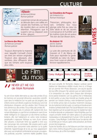 CULtUrE
                       «Glacé»                                    Le Cimetière de Prague
                       de Bernard Minier                          de Umberto Eco
                       Roman policier                             Roman historique
                       Le premier roman de cet auteur
                       se déroule dans une vallée en-             Théoricien, philosophe, écri-
                       caissée des Pyrénées, sur fond             vain, Umberto Eco nous
                       de mystère dans un centre de               plonge cette fois au cœur du




                                                                                                                                  LIvrEs
                       rétention. Présageons que le               XIXe siècle et de ses secrets.
                       suspens soit au diapason avec              Connaissance et humilité sont
                       le titre : glaçant.                        les maîtres mots de cet auteur.
                                                                  Très loin de Dan Brown donc.

Le Havre des Morts                                                Ils étaient 10
de Patricia Cornwell                                              de Eric Stalner
Roman policier                                                    Bande dessinée

Toujours étonnante la maestria                                    La suite des aventures de J.B.
avec laquelle Cornwell choisit                                    Grassien et P. de Marcy, en
ses titres (en version originale).                                fuite pour rejoindre la garde
Toujours plus glauques, plus                                      impériale au cœur du rigou-
sombres, plus effrayants alors                                    reux hiver russe en pleine of-
que ses romans sont toujours                                      fensive napoléonienne.
plus vides.


                         Le Film                                Carey Mulligan Keira Knightley                          Andrew
                         du mois                                                                                        Garfield




“
                                                                 été aussi actuelle. M. Romanek, clippeur surdoué, grand
          NEVER LET ME GO                                        habitué de l’abondance d’effets visuels, livre ici, à l’image
          de Mark Romanek                                        de son premier film Photo Obsession, une œuvre épurée
                                                                 de tout effet clinquant. Ne subsiste que son talent évident
                                                                 à la composition du cadre, dont chaque plan témoigne
Au sein d’une réalité alternative au cœur des années 50 où       d’une poésie éclatante. Loin du pathos cher à Hollywood,
les hommes ont accompli d’énormes «avancées» scientifi-          le récit parfois un peu trop morcelé qui n’oublie jamais de
ques dans la médecine (on ne parle pas de progrès), des          peindre son histoire d’amour, reste terriblement touchant
enfants clones sont élevés coupés du monde pour servir de        et ne tombe jamais dans la lourdeur tristement classique,
distributeurs d’organes une fois adultes. Voici l’histoire de    lors du traitement de tels sujets. Le casting est bouleversant.
trois d’entre eux, des années 70 au milieu des années 90.        Andrew Garfield révélé dans The Social Network vient nous
Avec une maestria rare, le scénario d’A. Garland (tiré d’un      faire regretter qu’il ait accepté de jouer les Spiderman dans
roman) développe un sujet fort et complexe en usant d’une        le énième épisode en préparation. Keira Knightley que l’on
réelle intelligence. En s’appuyant sur des thèmes sociétaux      croyait connaître révèle son talent grâce à ce personnage
brûlants, elle met habilement en scène notre tendance            manipulateur et désespérément humain. Enfin la perle de
perpétuelle à repousser l’éthique au nom d’une science           ce joyau : Carey Mulligan. Si elle frôla l’oscar l’an dernier, elle
dite salutaire, à dissimuler l’âme qui appelle à vivre sous      ne semble pas en mesure, après cette prestation, de l’éviter
des mensonges très commodes. Elle resserre petit à petit         encore très longtemps.
son étreinte pour concentrer notre attention sur la quête        Toutes les facettes de ce chef d’œuvre sont bien trop rares
d’identité, l’apprentissage de la vie, qui nous apparaissent     dans notre cinéma d’aujourd’hui pour passer à côté de ce
alors avec une simplicité confondante servie par une appro-      film lumineux, de ce film formidable.
che profonde, assumée : rarement réalité parallèle n’aura                                                                      g JS
                                                                                                                                       9
 