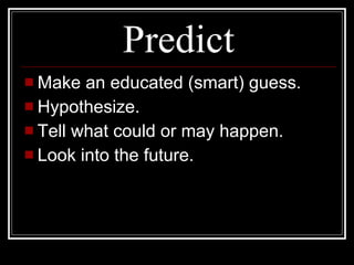 Predict Make an educated (smart) guess. Hypothesize. Tell what could or may happen. Look into the future. 