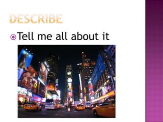 describeTell me all about it