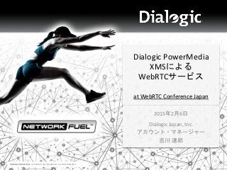 COMPANY CONFIDENTIAL © COPYRIGHT 2013 DIALOGIC INC. ALL RIGHTS RESERVED.
Dialogic PowerMedia
XMSによる
WebRTCサービス
at WebRTC Conference Japan
2015年2月6日
Dialogic Japan, Inc.
アカウント・マネージャー
吉川 達郎
 