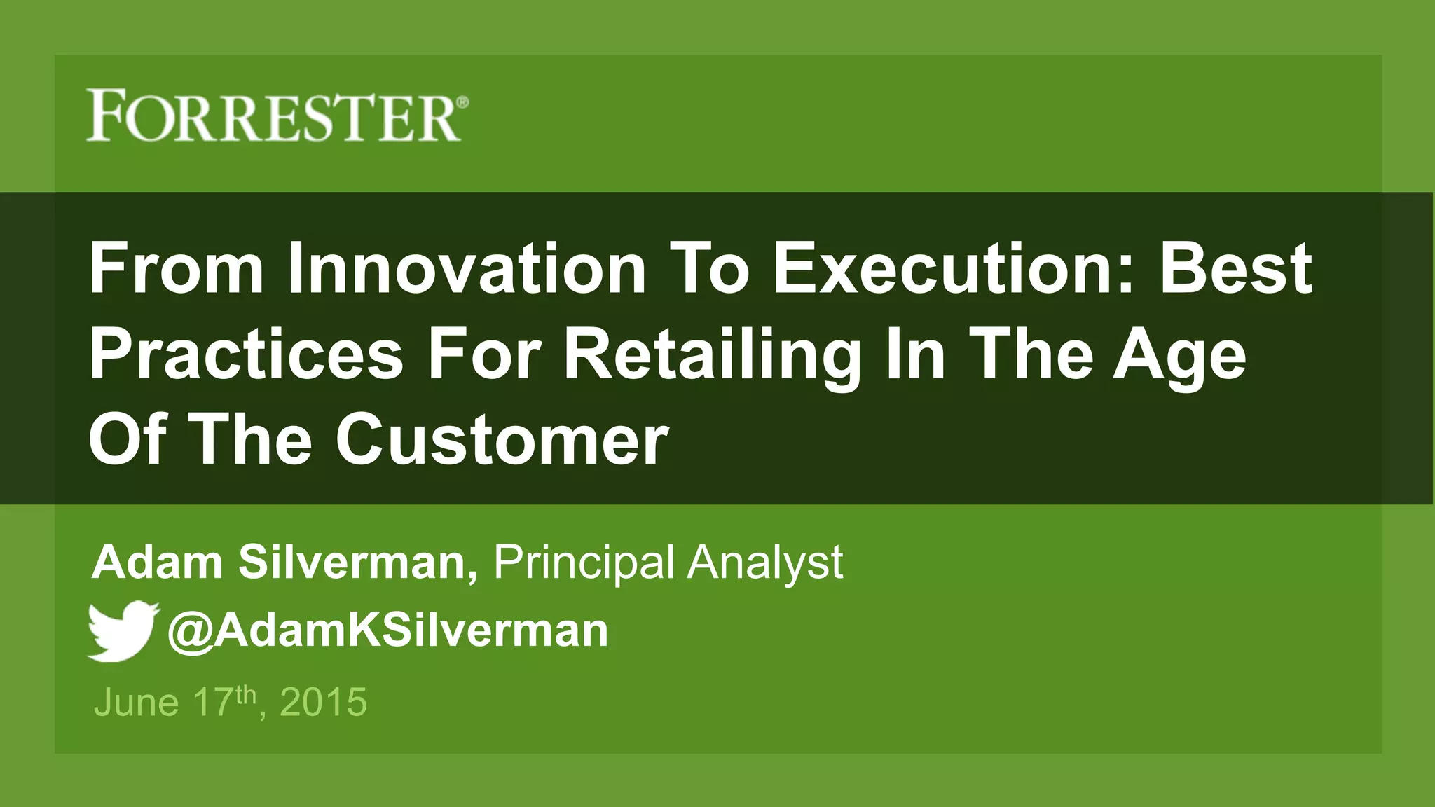 From Innovation To Execution: Best
Practices For Retailing In The Age
Of The Customer
Adam Silverman, Principal Analyst
June 17th, 2015
@AdamKSilverman
 