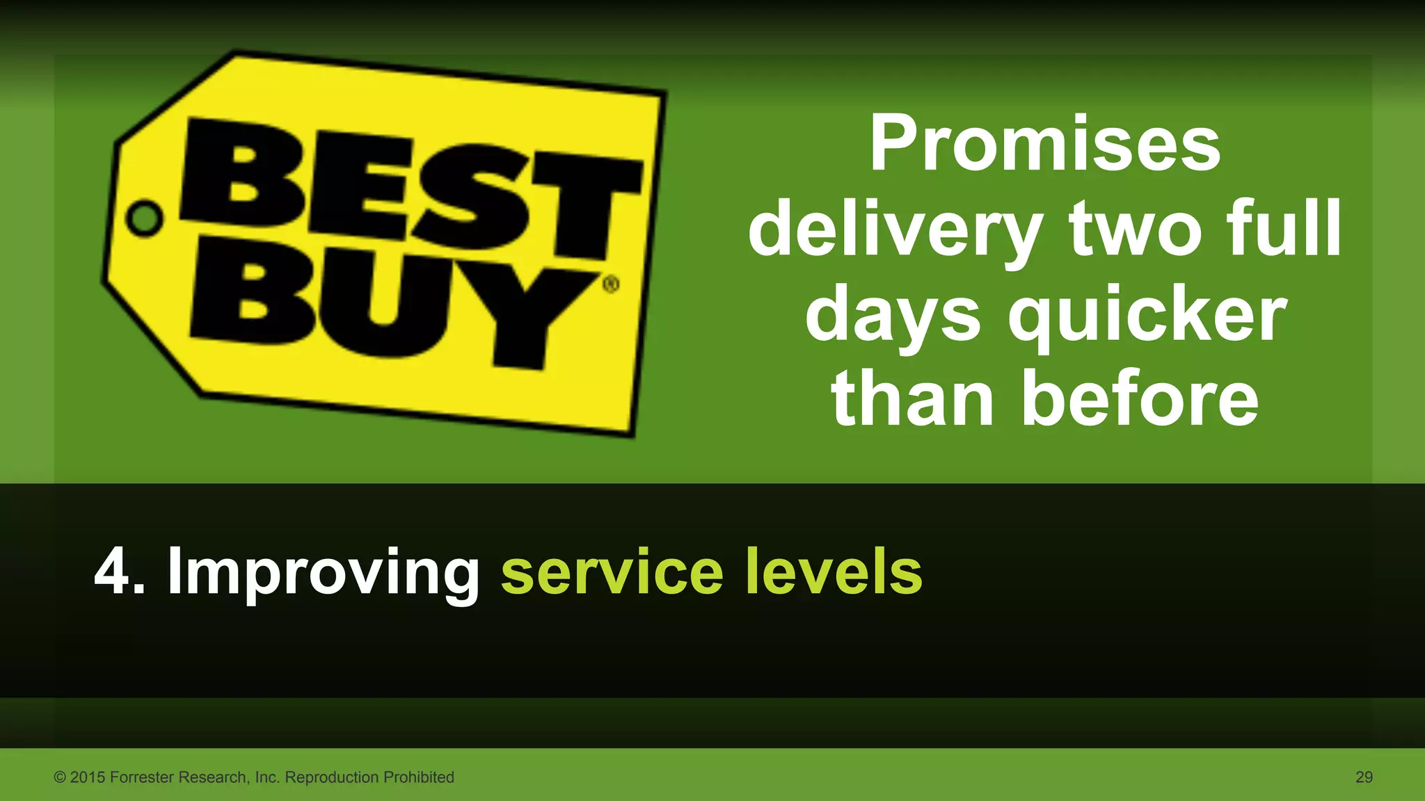 © 2015 Forrester Research, Inc. Reproduction Prohibited 29
4. Improving service levels
Promises
delivery two full
days quicker
than before
 