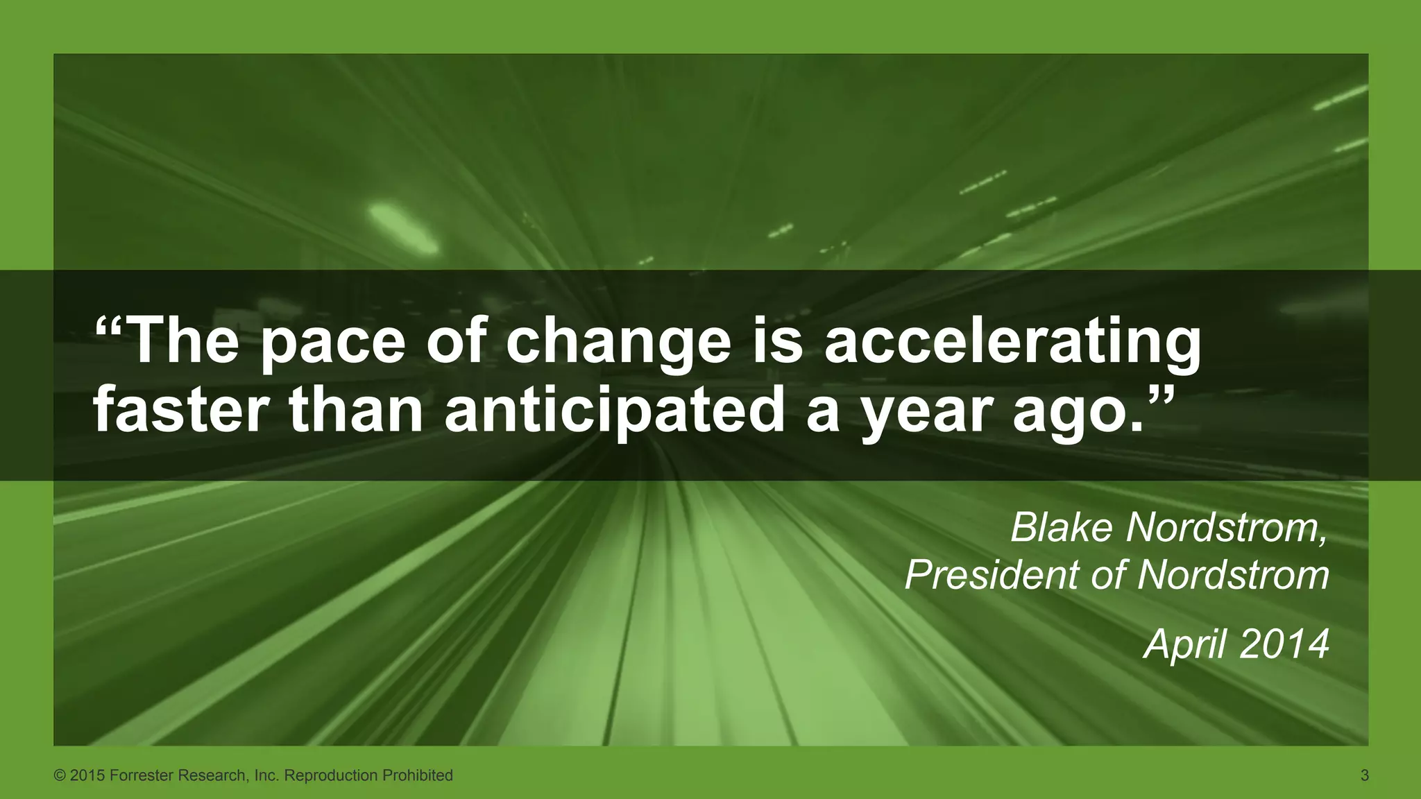 © 2015 Forrester Research, Inc. Reproduction Prohibited 3
“The pace of change is accelerating
faster than anticipated a year ago.”
Blake Nordstrom,
President of Nordstrom
April 2014
 