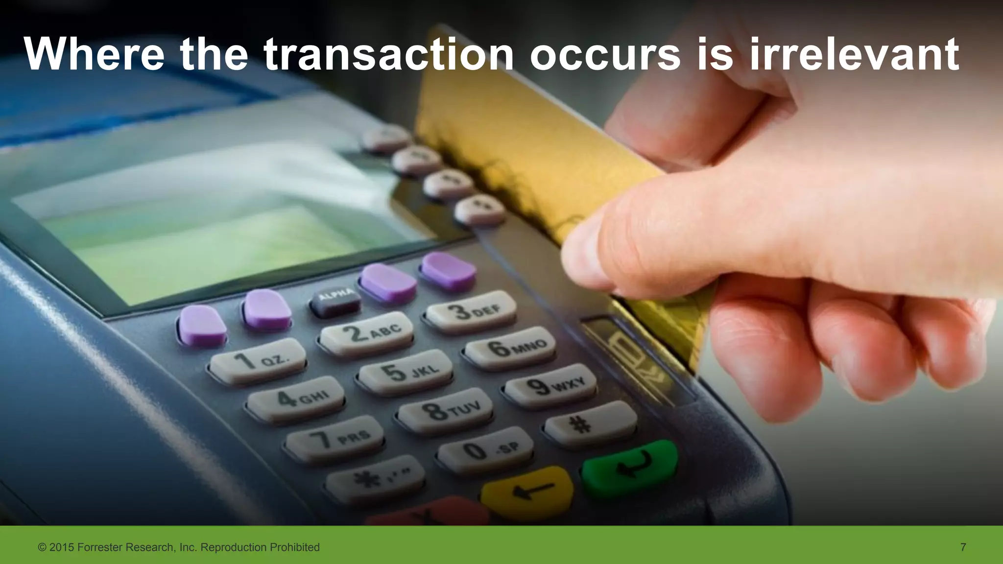 © 2015 Forrester Research, Inc. Reproduction Prohibited 7
Where the transaction occurs is irrelevant
 