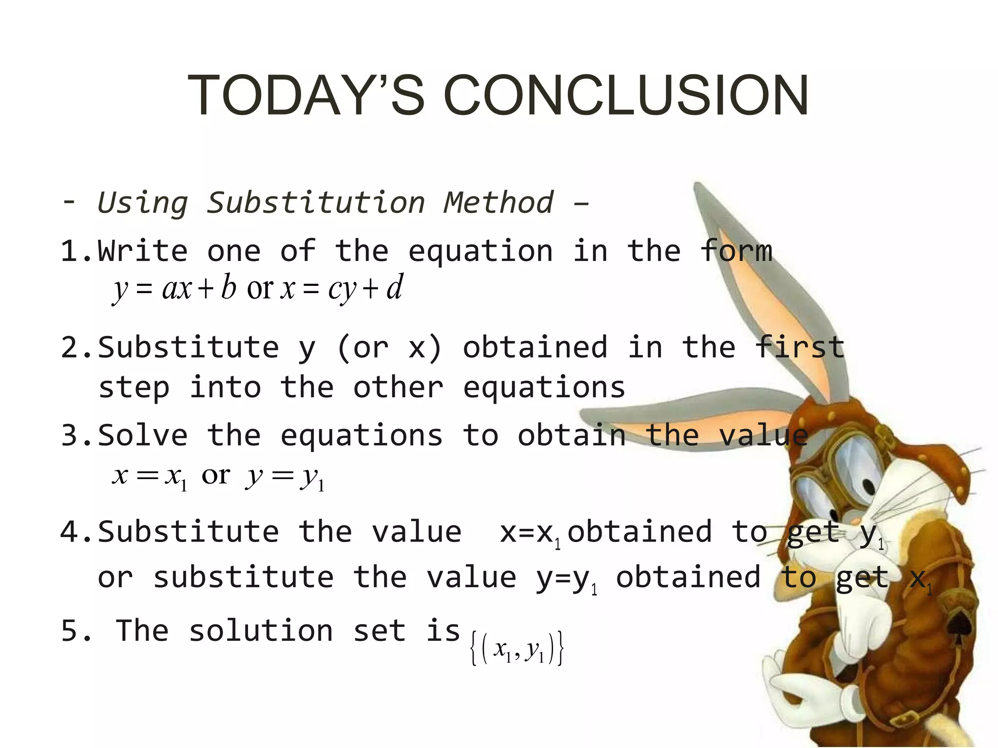 TODAY’S CONCLUSION
- Using Substitution Method –
1.Write one of the equation in the form
2.Substitute y (or x) obtained in the first
step into the other equations
3.Solve the equations to obtain the value
4.Substitute the value x=x1 obtained to get y1
or substitute the value y=y1 obtained to get x1
5. The solution set is
ory ax b x cy d= + = +
1 1orx x y y= =
( ){ }1 1,x y
 