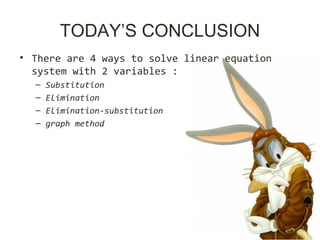 TODAY’S CONCLUSION
• There are 4 ways to solve linear equation
system with 2 variables :
– Substitution
– Elimination
– Elimination-substitution
– graph method
 
