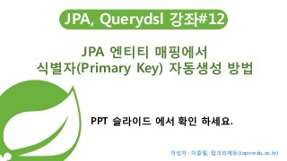 JPA, Querydsl 강좌#12
JPA 엔티티 매핑에서
식별자(Primary Key) 자동생성 방법
PPT 슬라이드 에서 확인 하세요.
작성자 : 이종철, 탑크리에듀(topcredu.co.kr)
 