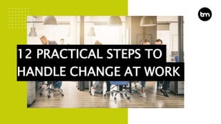 12 PRACTICAL STEPS TO
HANDLE CHANGE AT WORK
 