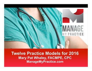 Twelve Practice Models for 2016
Mary Pat Whaley, FACMPE, CPC
ManageMyPractice.com
 