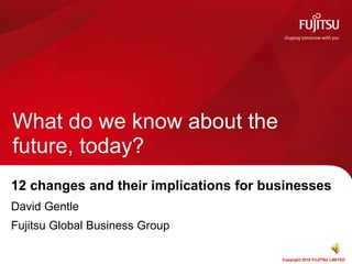 What do we know about the
future, today?
12 changes and their implications for businesses
David Gentle
Fujitsu Global Business Group

                                        Copyright 2010 FUJITSU LIMITED
 