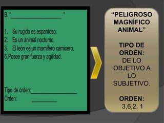 “PELIGROSO
 MAGNÍFICO
  ANIMAL”

 TIPO DE
 ORDEN:
  DE LO
OBJETIVO A
    LO
SUBJETIVO.

 ORDEN:
  3,6,2, 1
 
