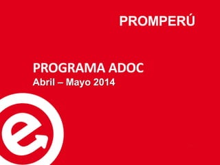 PROMPERÚ
1
PROGRAMA ADOC
Abril – Mayo 2014
 