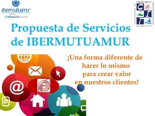 Propuesta de Servicios
de IBERMUTUAMUR
¡Una forma diferente de
hacer lo mismo
para crear valor
en nuestros clientes!
 