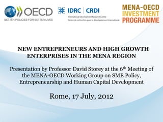 NEW ENTREPRENEURS AND HIGH GROWTH
ENTERPRISES IN THE MENA REGION

Presentation by Professor David Storey at the 6th Meeting of
the MENA-OECD Working Group on SME Policy,
Entrepreneurship and Human Capital Development

Rome, 17 July, 2012

 