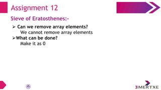 Assignment 12
Sieve of Eratosthenes:-
⮚ Can we remove array elements?
We cannot remove array elements
⮚What can be done?
Make it as 0
 