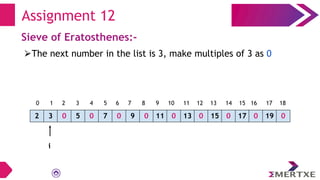 Assignment 12
Sieve of Eratosthenes:-
⮚The next number in the list is 3, make multiples of 3 as 0
2 3 0 5 0 7 0 9 0 11 0 13 0 15 0 17 0 19 0
i
0 1 2 3 4 5 6 7 8 9 10 11 12 13 14 15 16 17 18
 