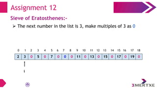Assignment 12
Sieve of Eratosthenes:-
⮚ The next number in the list is 3, make multiples of 3 as 0
2 3 0 5 0 7 0 0 0 11 0 13 0 15 0 17 0 19 0
i
0 1 2 3 4 5 6 7 8 9 10 11 12 13 14 15 16 17 18
 