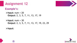 Assignment 12
Example’s:
⮚Input: num = 20
Output: 2, 3, 5, 7, 11, 13, 17, 19
⮚Input: num = 30
Output: 2, 3, 5, 7, 11, 13, 17, 19, 23, 29
⮚Input:
 