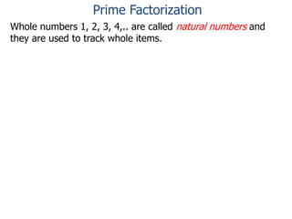 Whole numbers 1, 2, 3, 4,.. are called natural numbers and
they are used to track whole items.
Prime Factorization
 